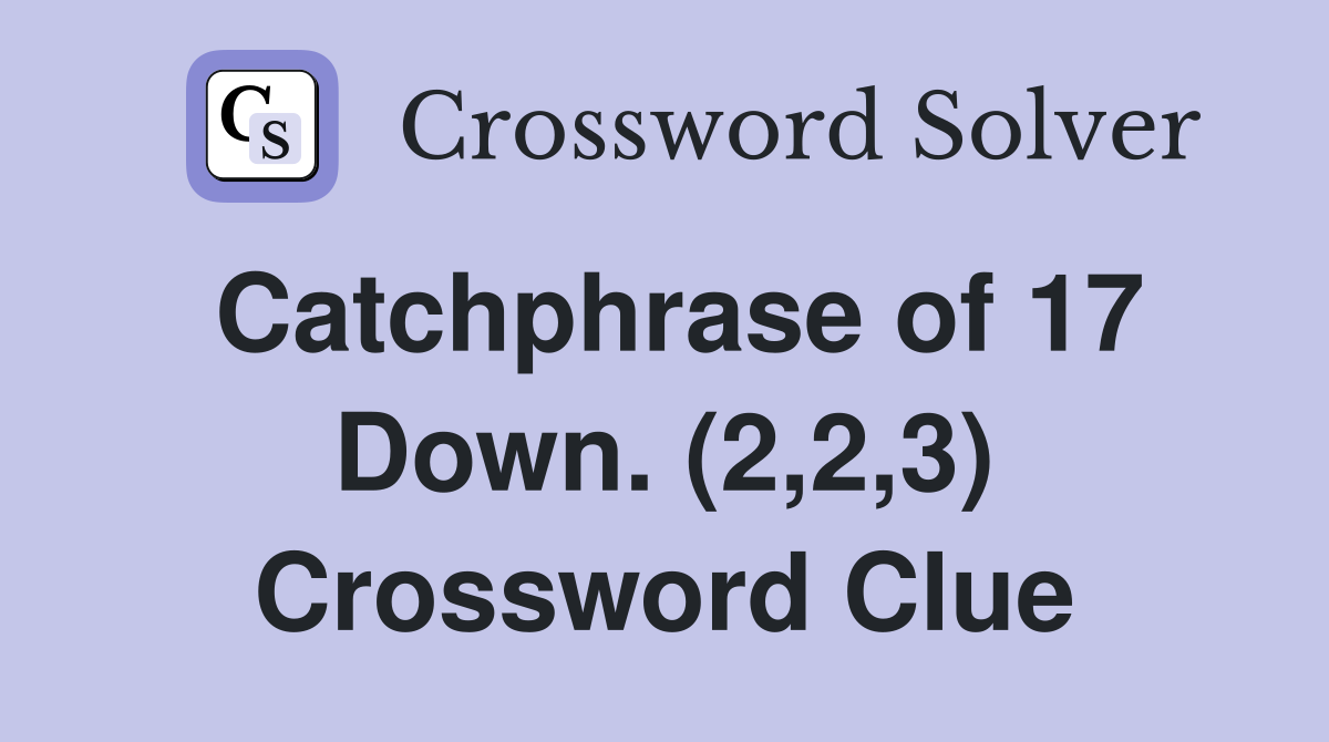 Catchphrase of 17 Down. (2,2,3) Crossword Clue