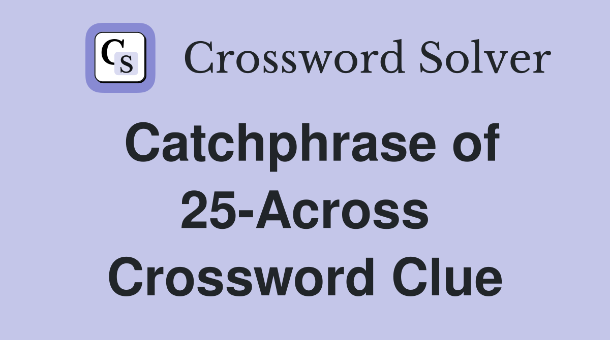 Catchphrase of 25-Across Crossword Clue