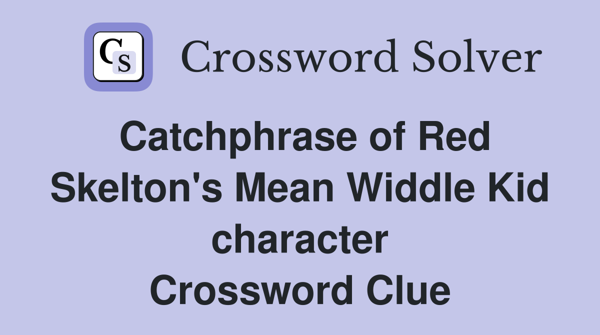 Catchphrase of Red Skelton's Mean Widdle Kid character Crossword Clue