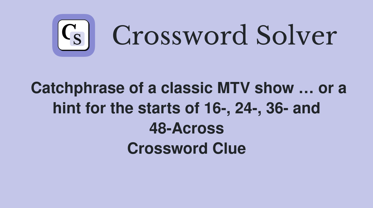 Catchphrase of a classic MTV show … or a hint for the starts of 16-, 24-, 36- and 48-Across Crossword Clue