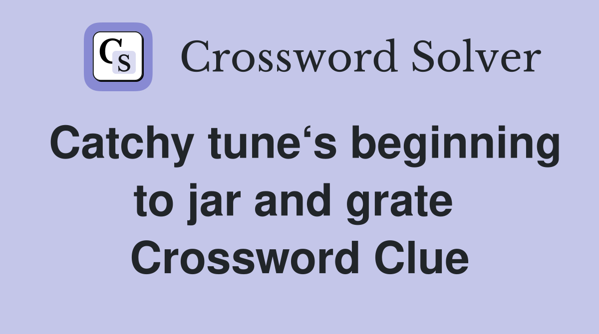 Catchy tune‘s beginning to jar and grate  Crossword Clue