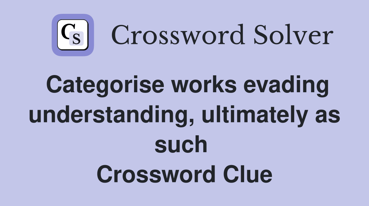 Categorise works evading understanding, ultimately as such  Crossword Clue