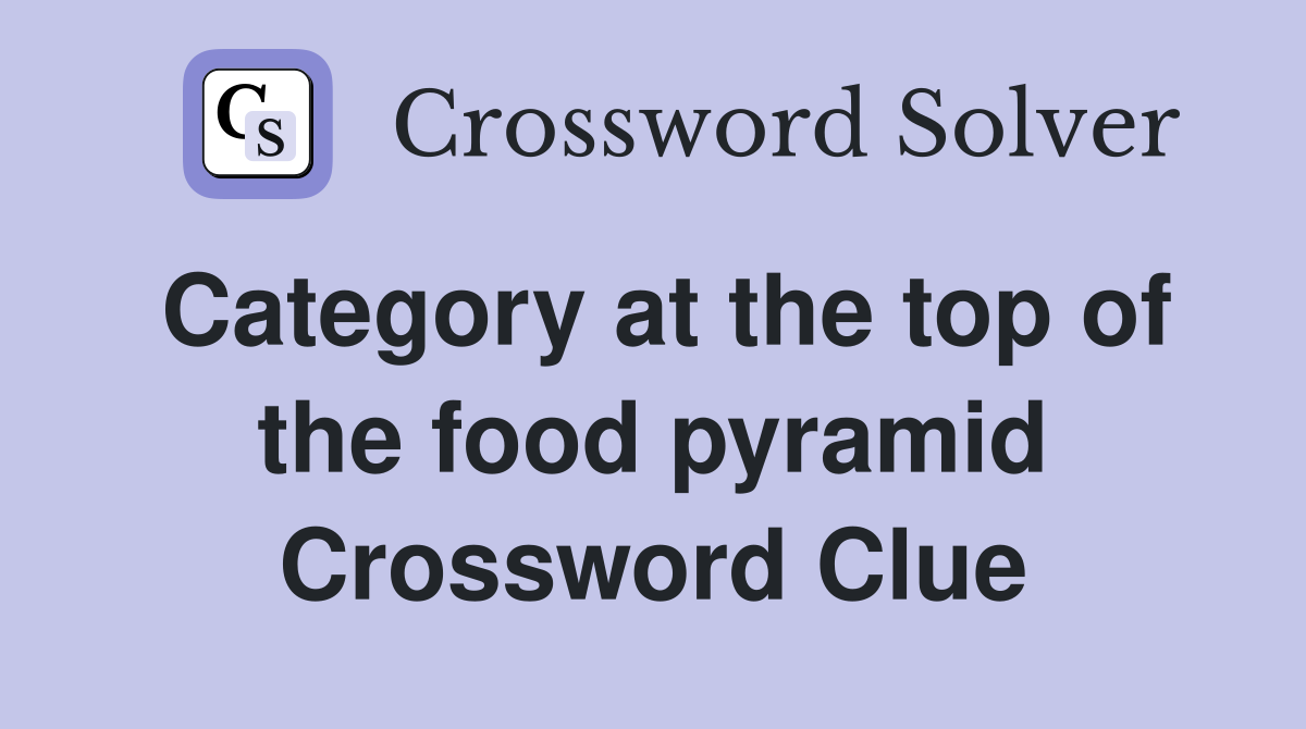 Category at the top of the food pyramid Crossword Clue