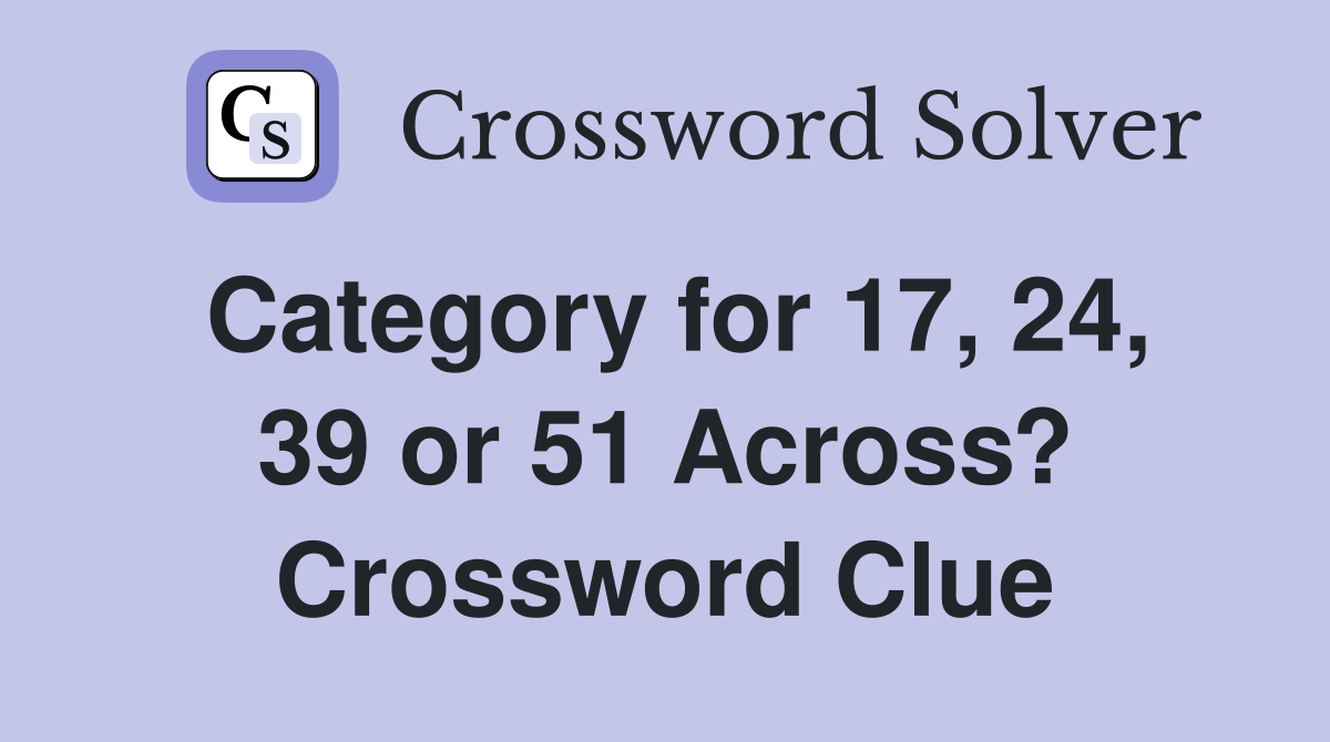 Category for 17, 24, 39 or 51 Across? Crossword Clue