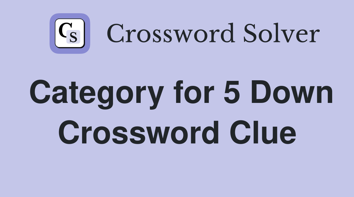 Category for 5 Down Crossword Clue