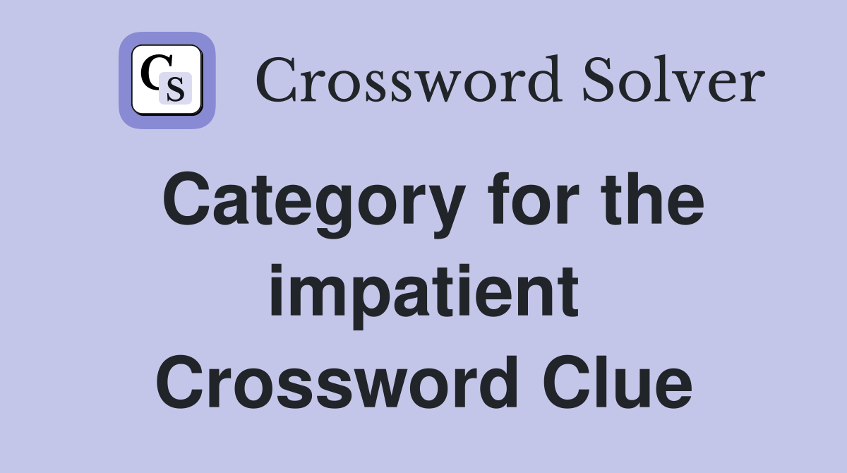 Category for the impatient Crossword Clue