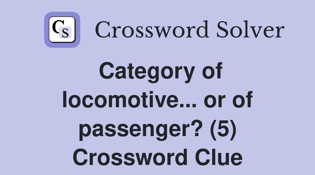 Category of locomotive... or of passenger? (5) Crossword Clue