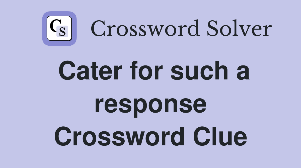 Cater for such a response Crossword Clue