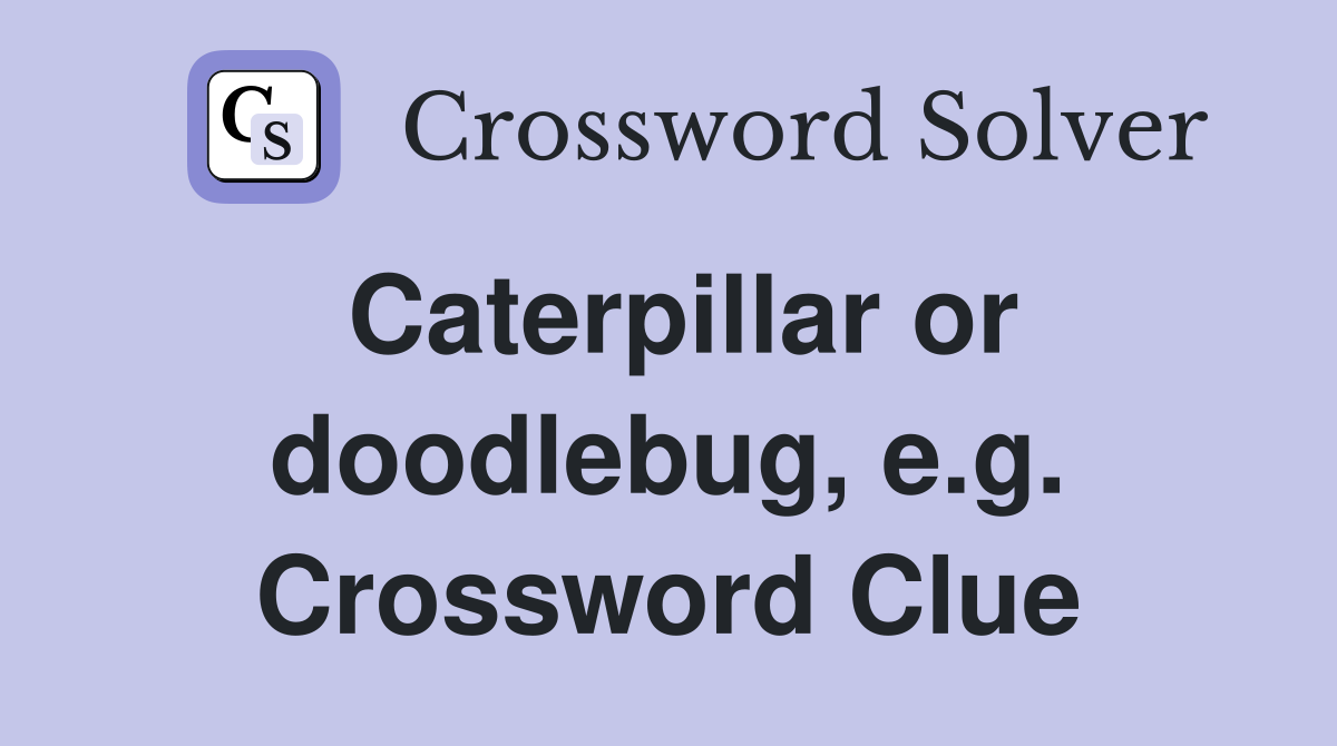 Caterpillar or doodlebug, e.g. Crossword Clue