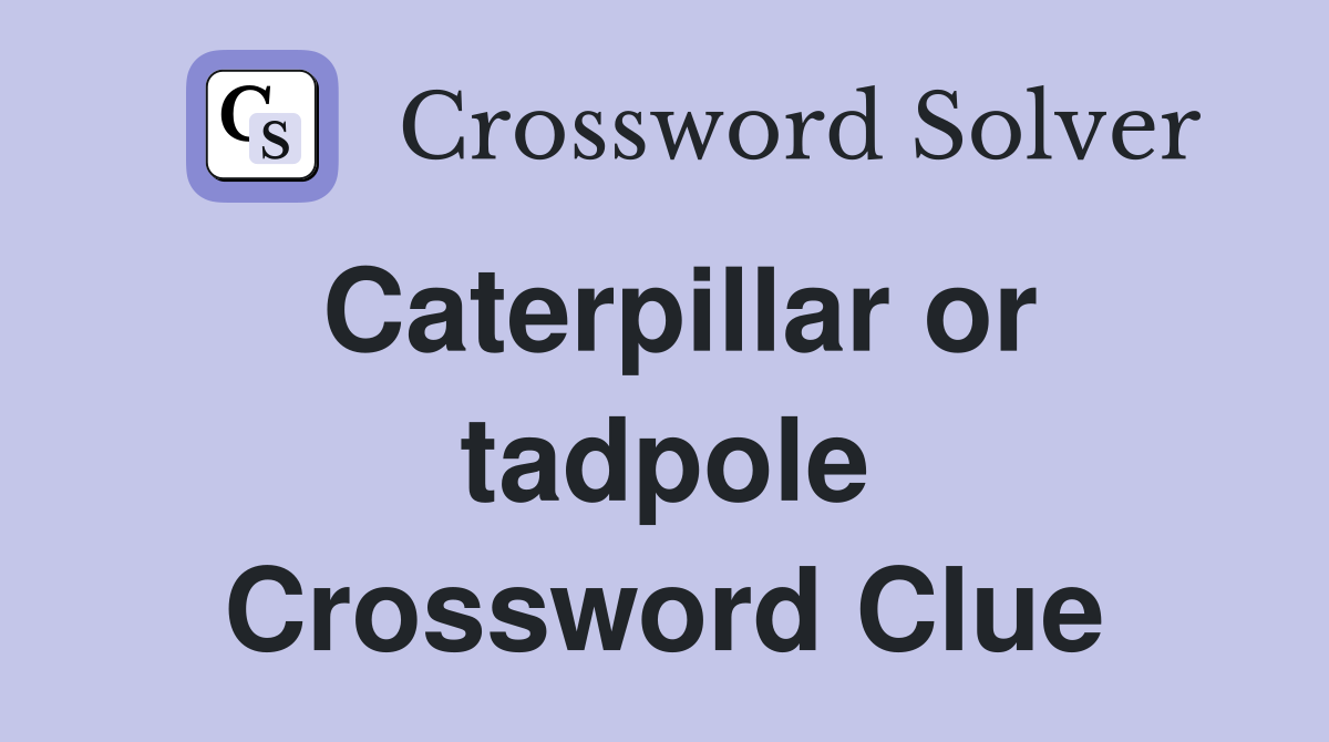 Caterpillar or tadpole Crossword Clue