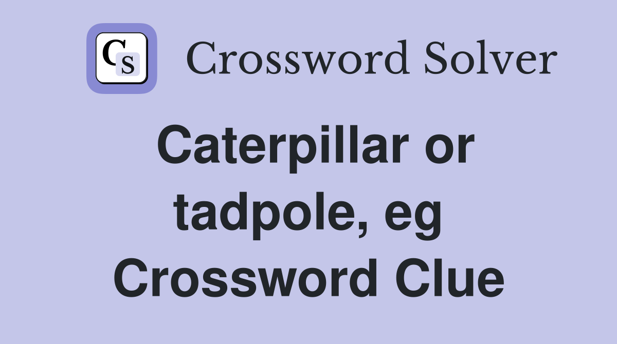 Caterpillar or tadpole, eg Crossword Clue