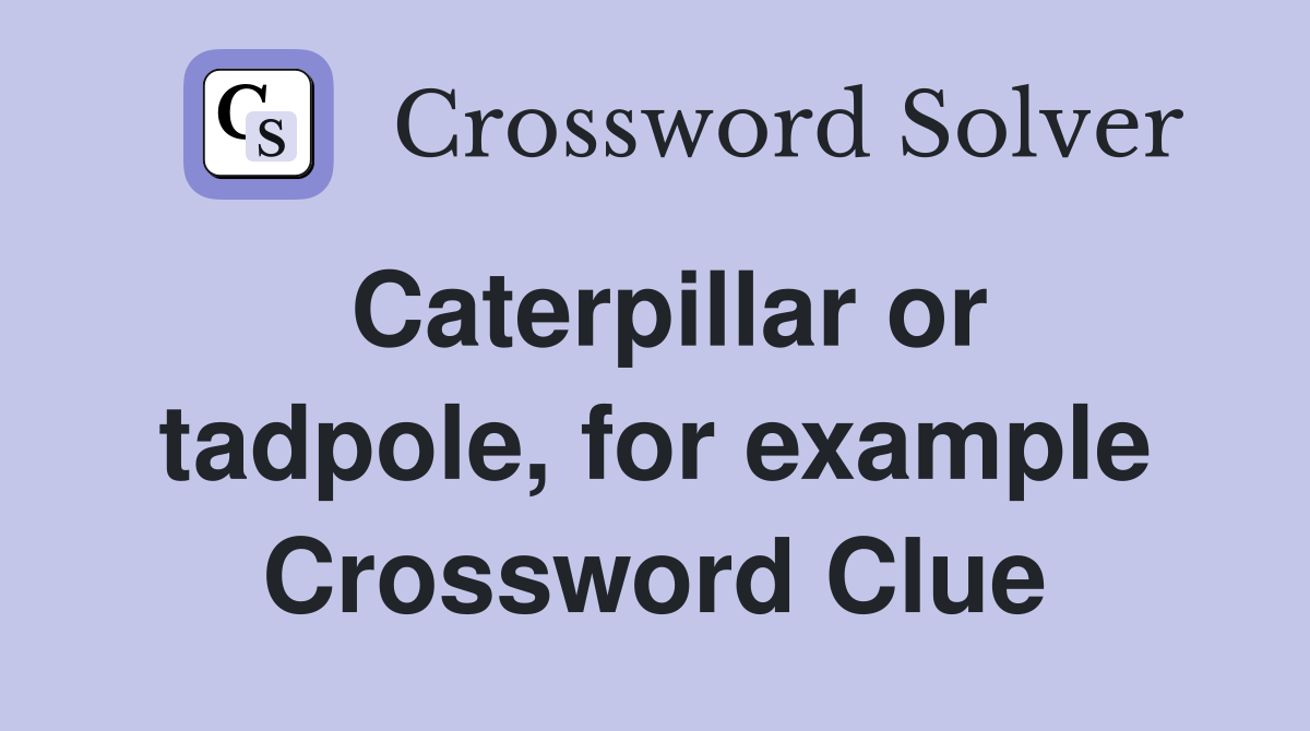 Caterpillar or tadpole, for example Crossword Clue