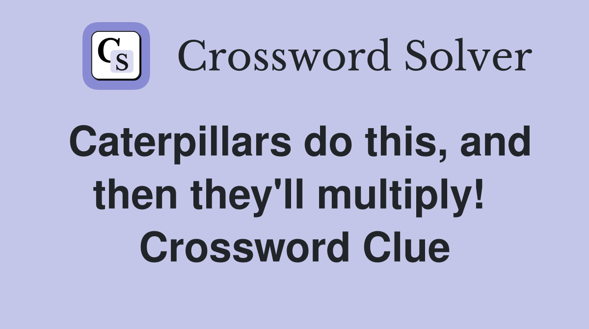 Caterpillars do this, and then they'll multiply!  Crossword Clue
