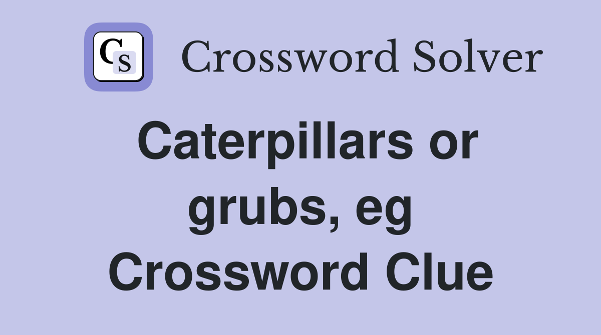 Caterpillars or grubs, eg Crossword Clue