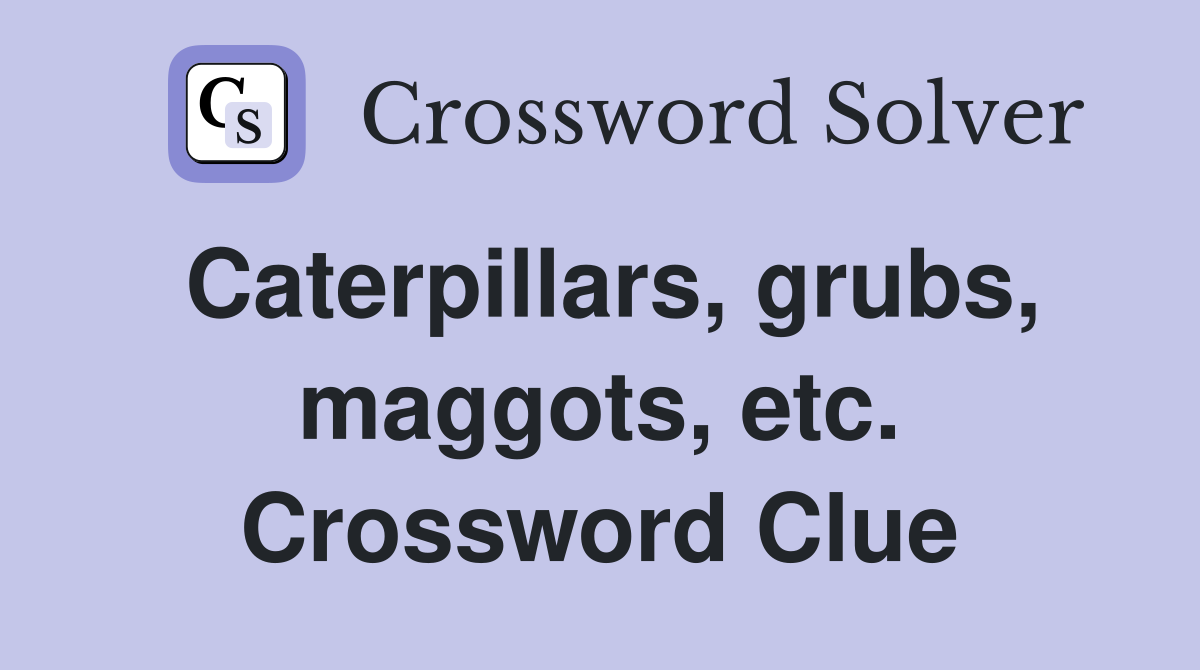 Caterpillars, grubs, maggots, etc. Crossword Clue
