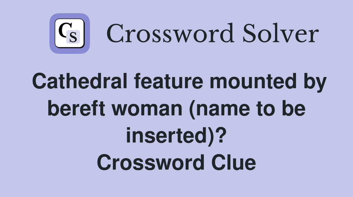 Cathedral feature mounted by bereft woman (name to be inserted)? Crossword Clue