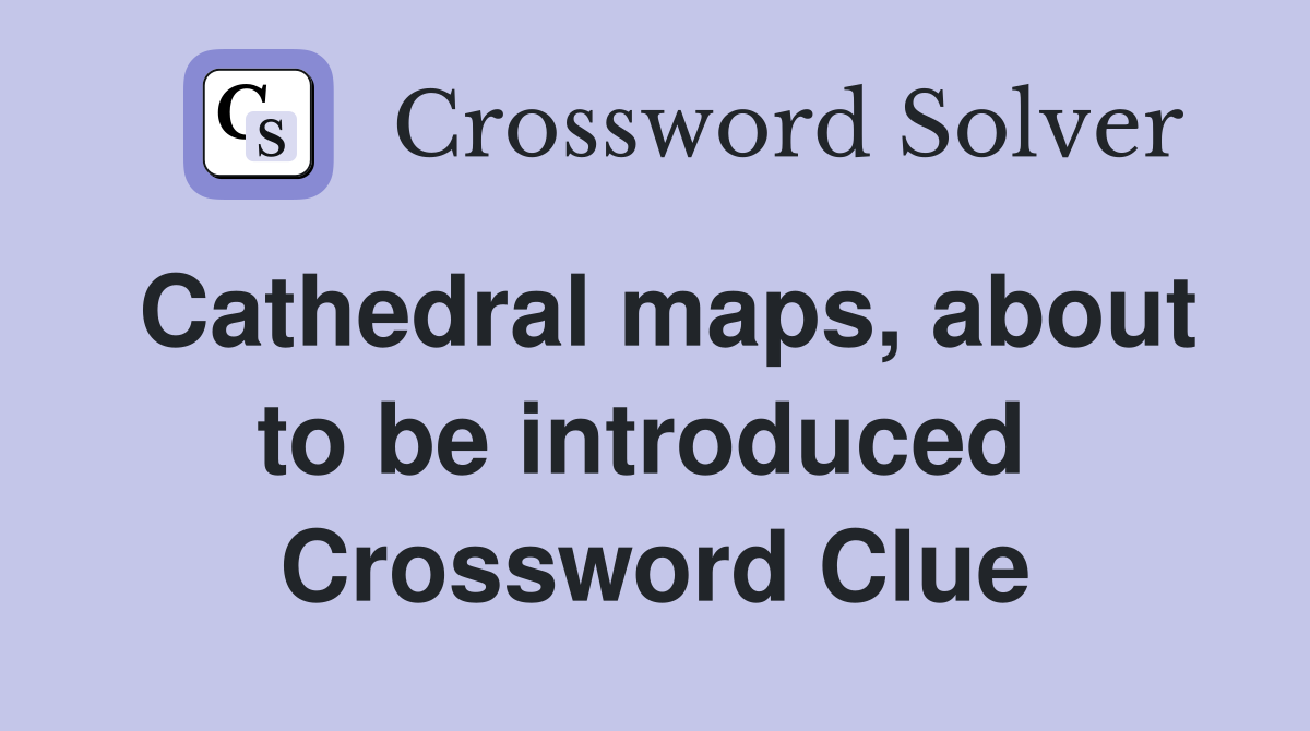 Cathedral maps, about to be introduced  Crossword Clue