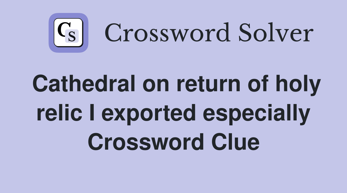 Cathedral on return of holy relic I exported especially Crossword Clue