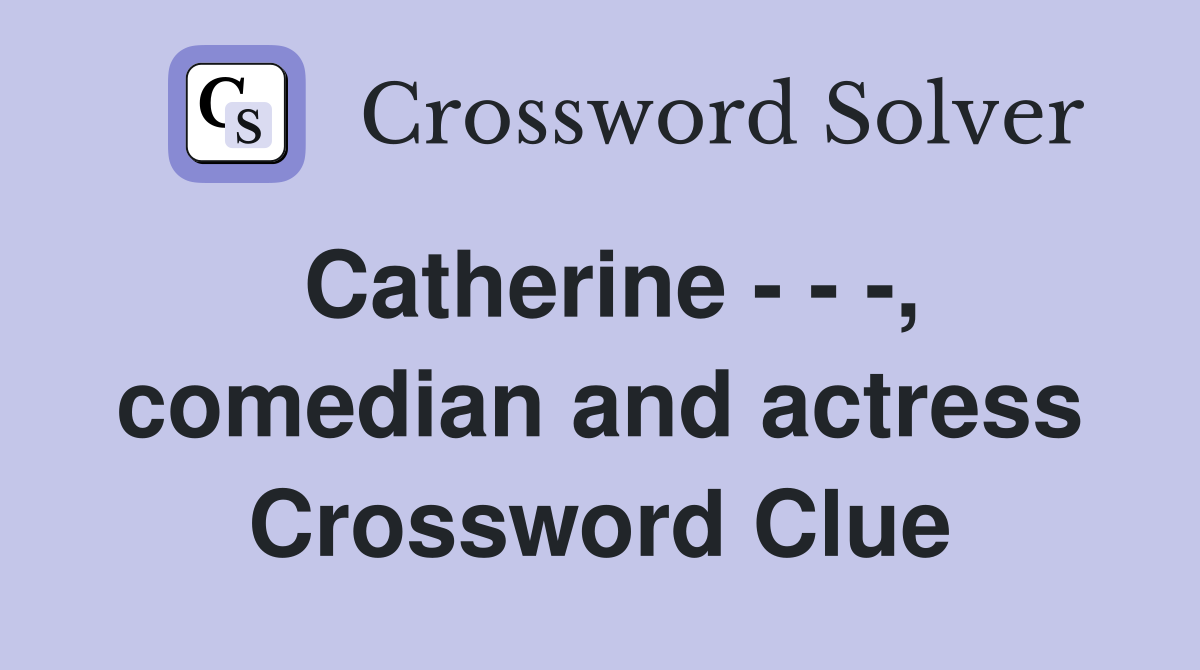Catherine - - -, comedian and actress Crossword Clue
