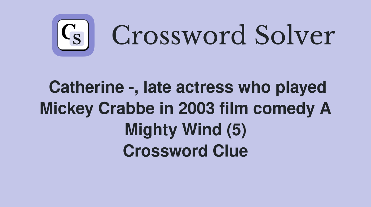 Catherine -, late actress who played Mickey Crabbe in 2003 film comedy A Mighty Wind (5) Crossword Clue