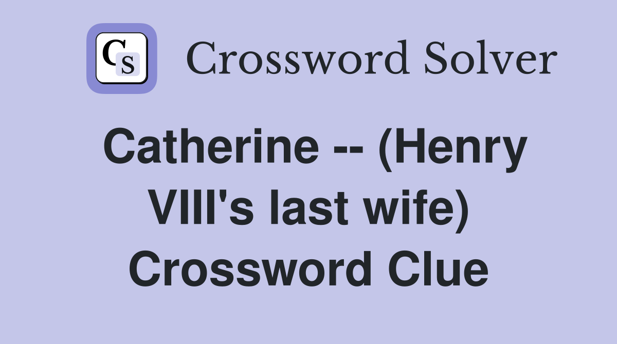Catherine -- (Henry VIII's last wife) Crossword Clue