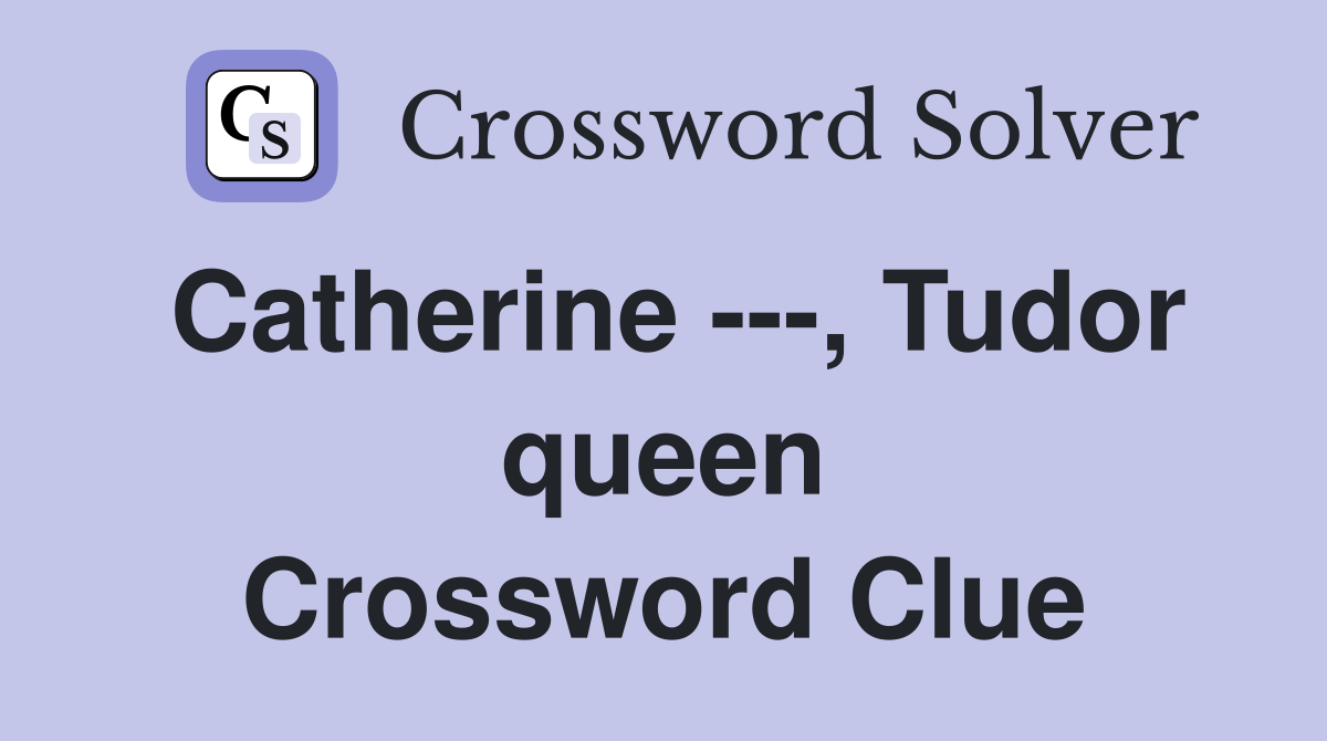 Catherine ---, Tudor queen Crossword Clue
