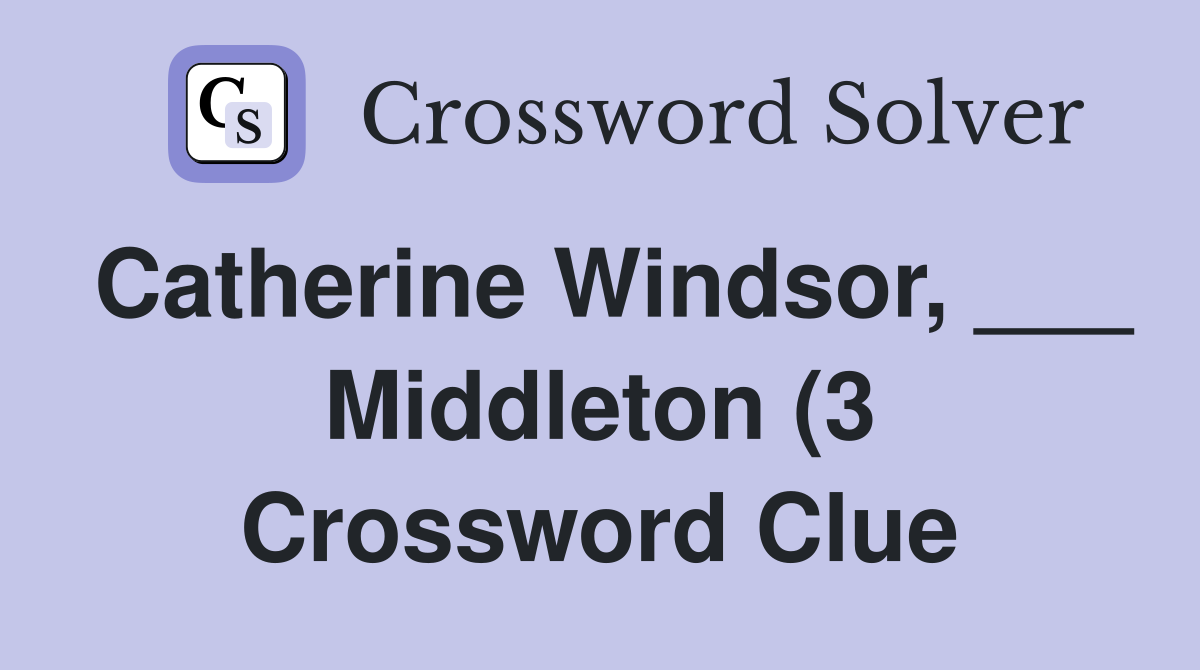 Catherine Windsor Middleton (3) Crossword Clue Answers Catherine Windsor Middleton (3) Crossword Clue Answers