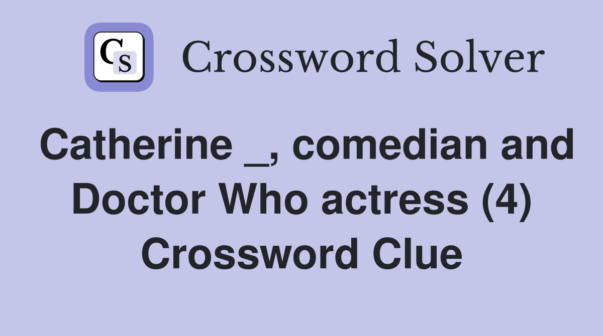 Catherine _, comedian and Doctor Who actress (4) Crossword Clue