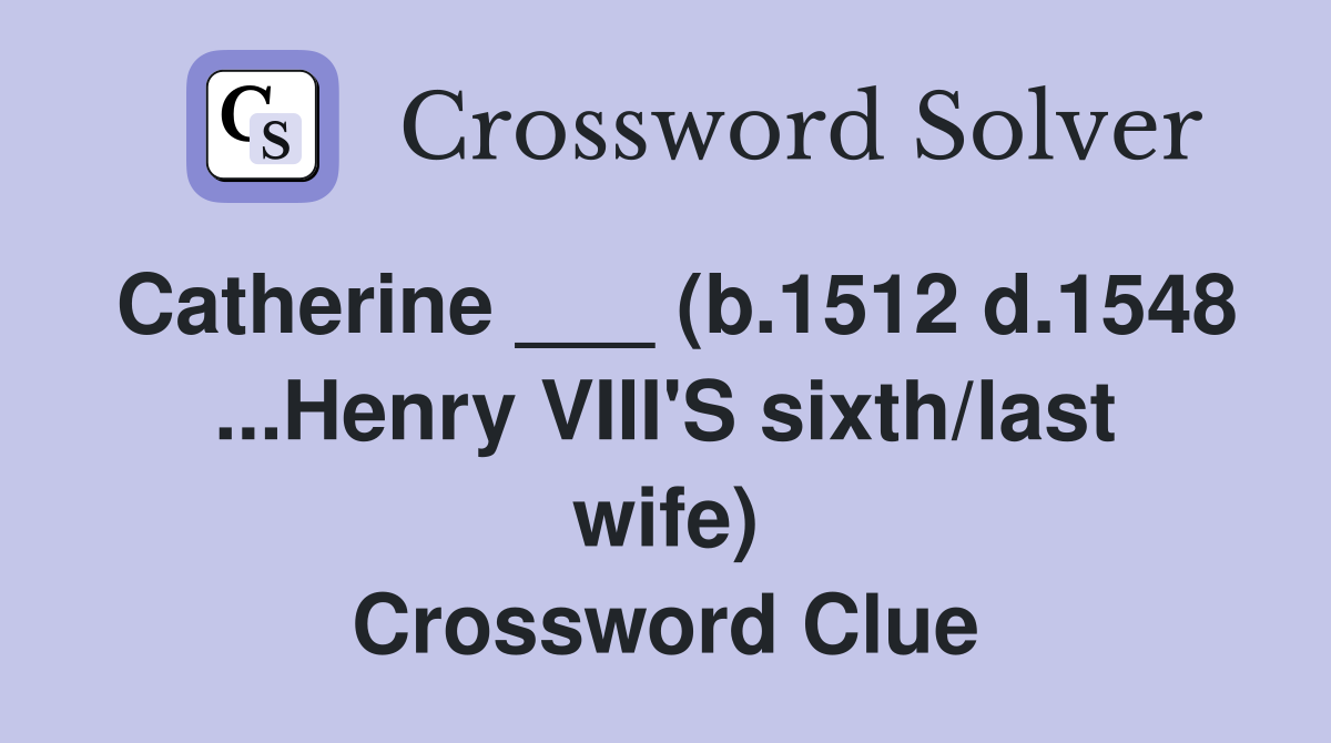Catherine ___ (b.1512 d.1548 ...Henry VIII'S sixth/last wife) Crossword Clue