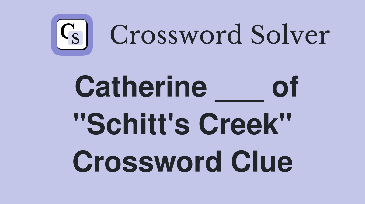 Catherine ___ of "Schitt's Creek" Crossword Clue
