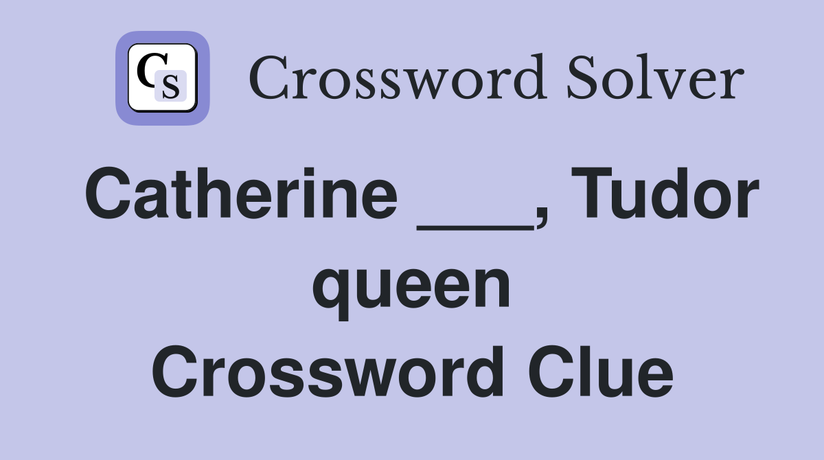 Catherine ___, Tudor queen Crossword Clue