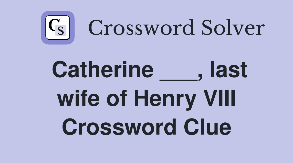 Catherine ___, last wife of Henry VIII Crossword Clue