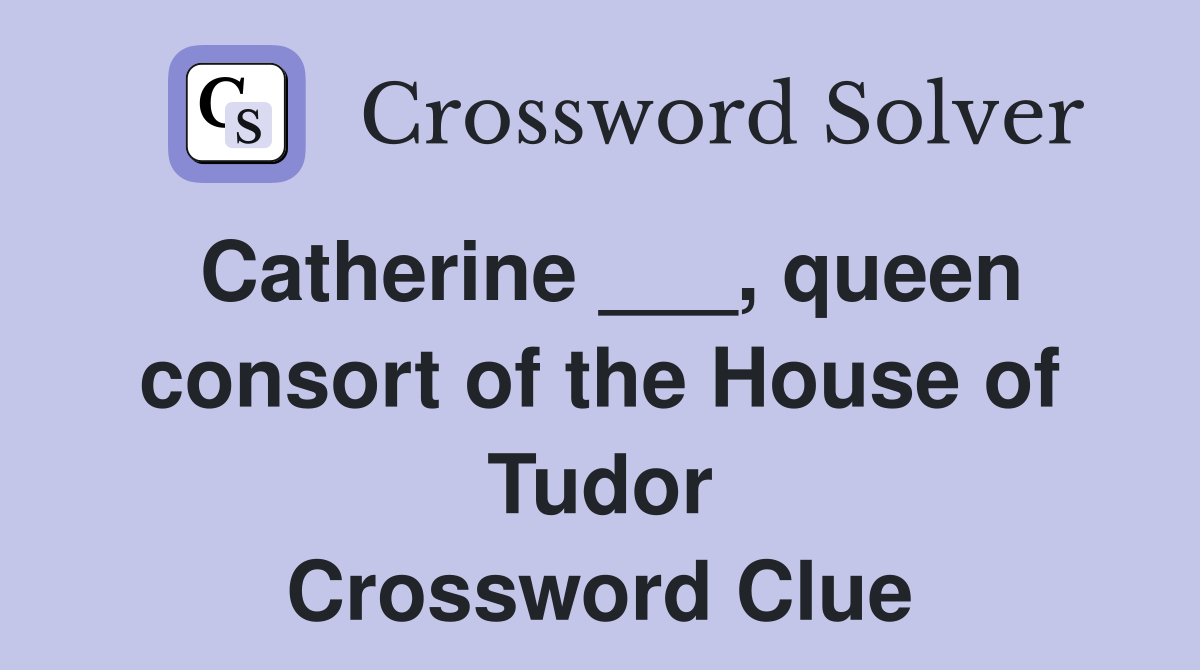 Catherine ___, queen consort of the House of Tudor Crossword Clue