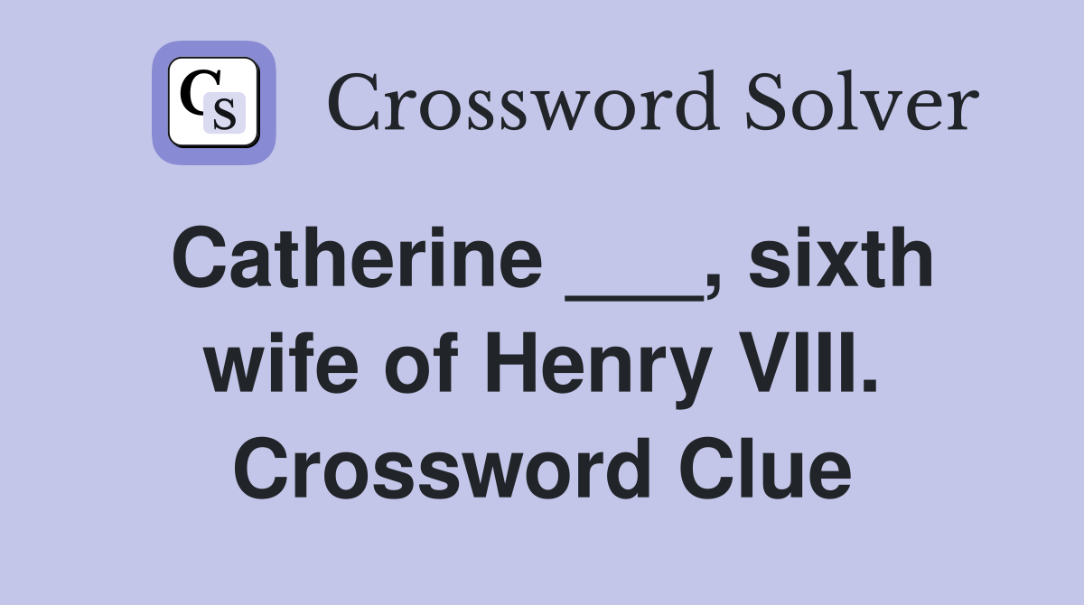 Catherine ___, sixth wife of Henry VIII. Crossword Clue