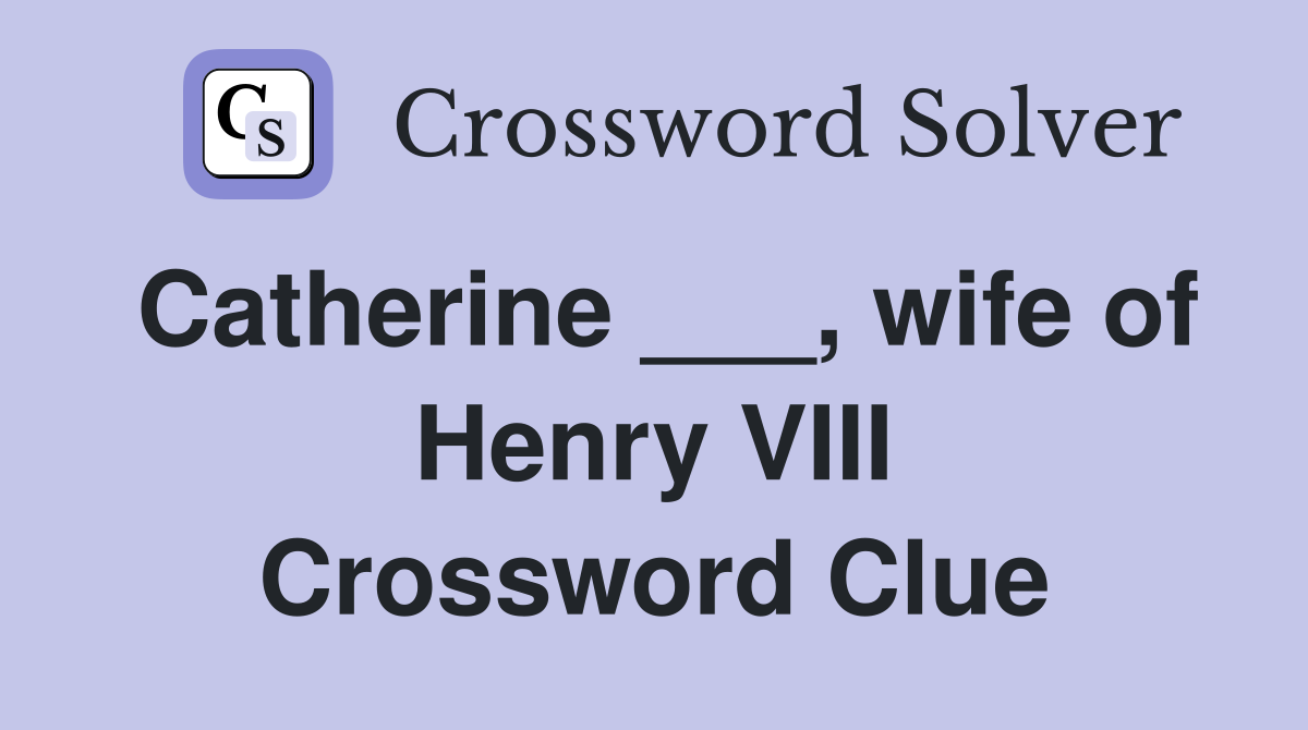 Catherine ___, wife of Henry VIII Crossword Clue