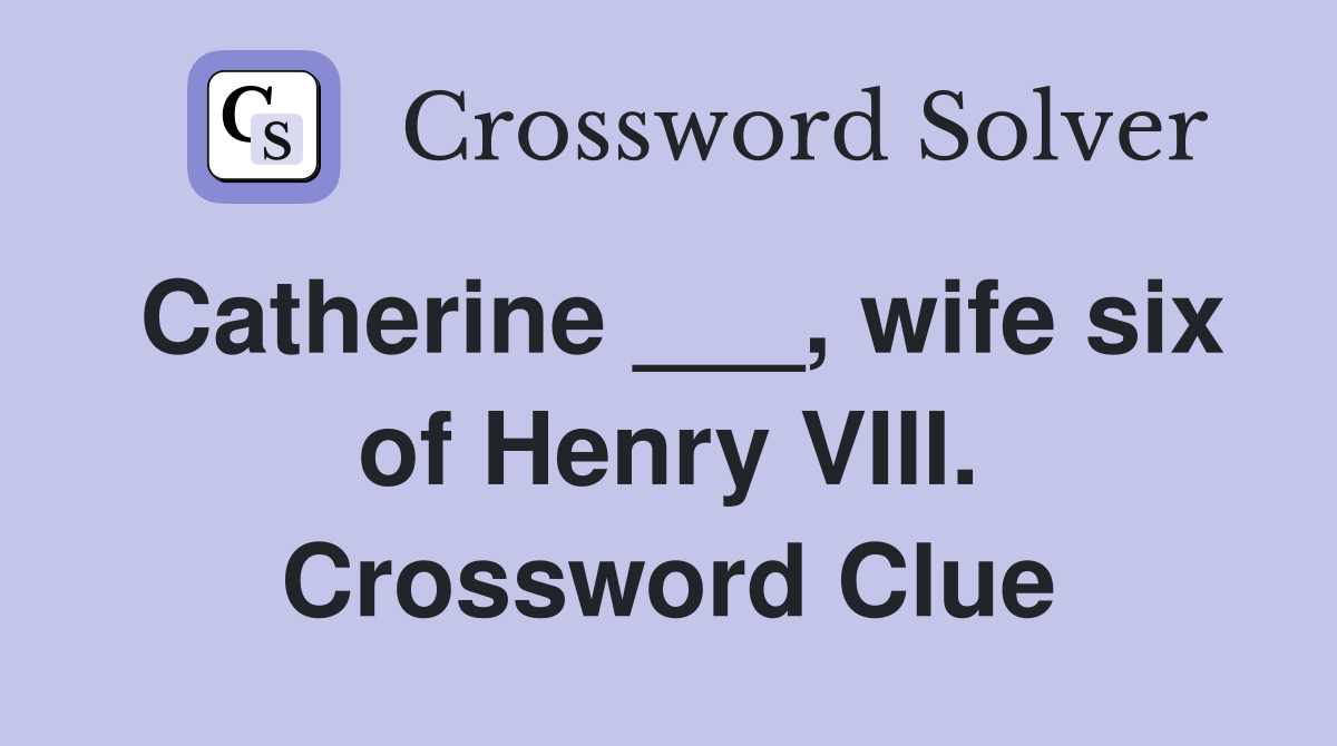 Catherine ___, wife six of Henry VIII. Crossword Clue