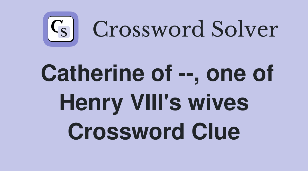 Catherine of --, one of Henry VIII's wives Crossword Clue