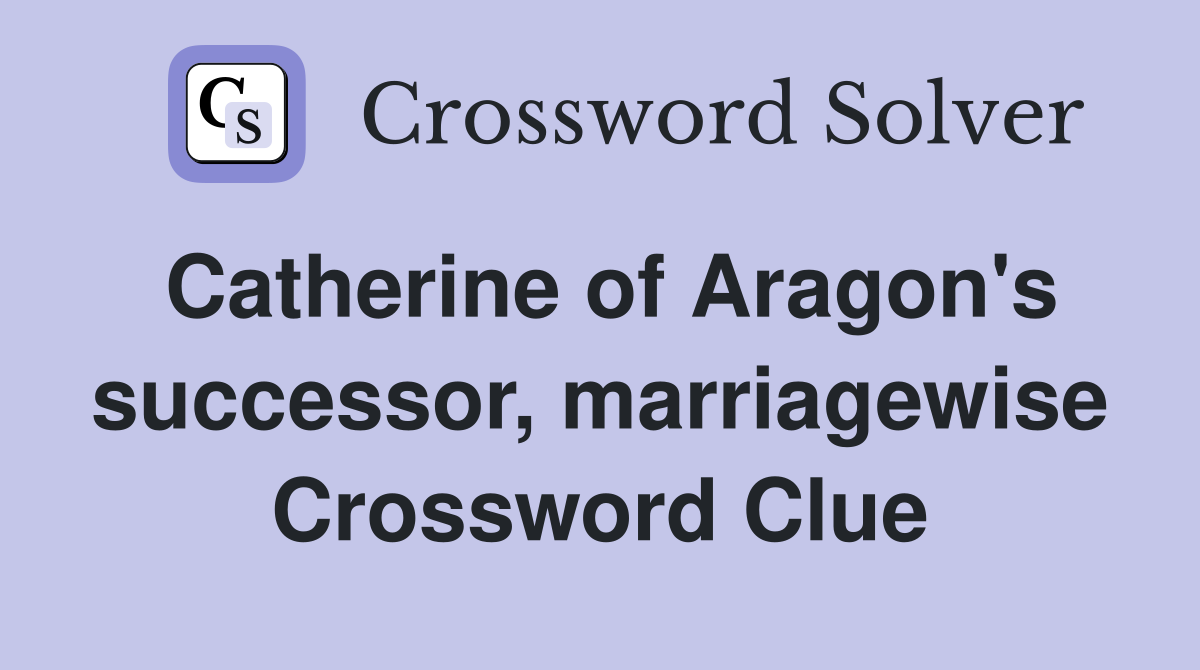 Catherine of Aragon's successor, marriagewise Crossword Clue