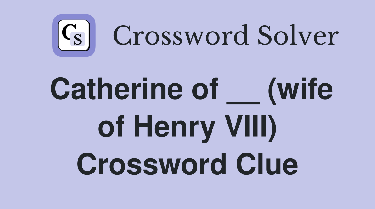 Catherine of __ (wife of Henry VIII) Crossword Clue