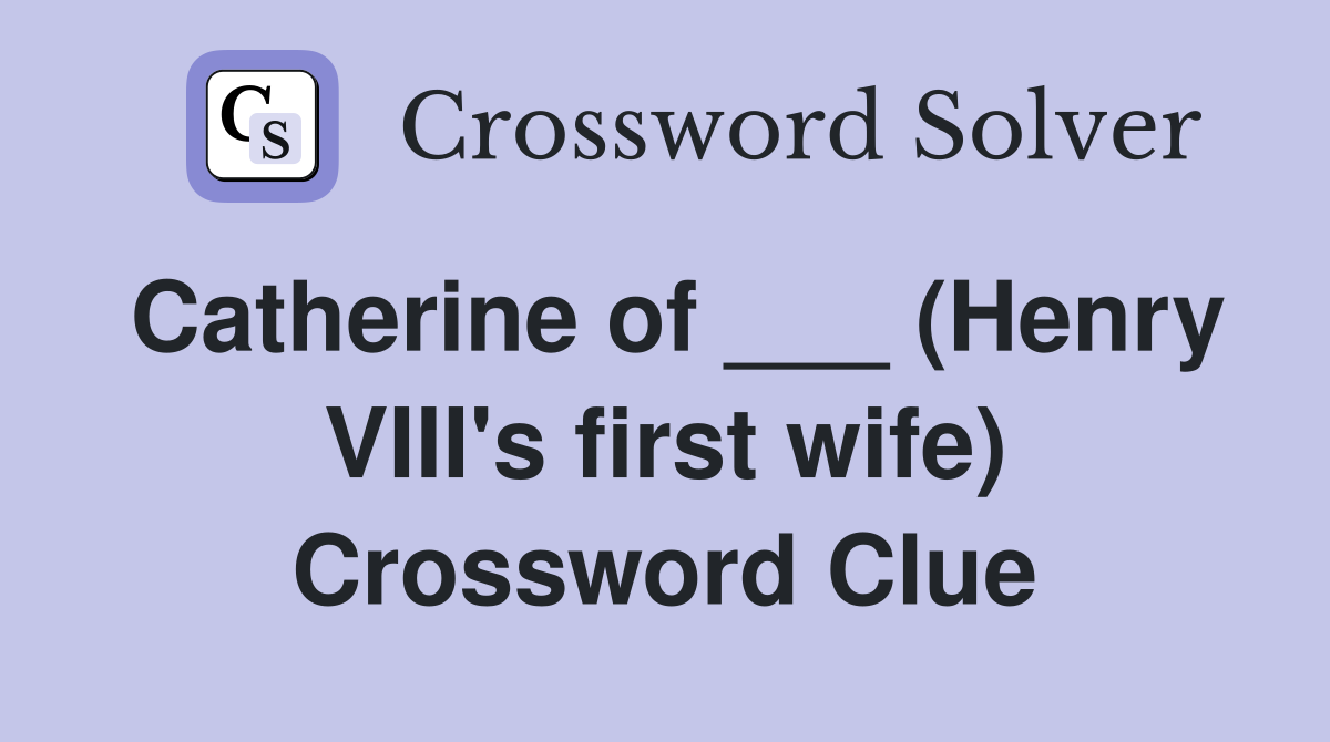 Catherine of ___ (Henry VIII's first wife) Crossword Clue