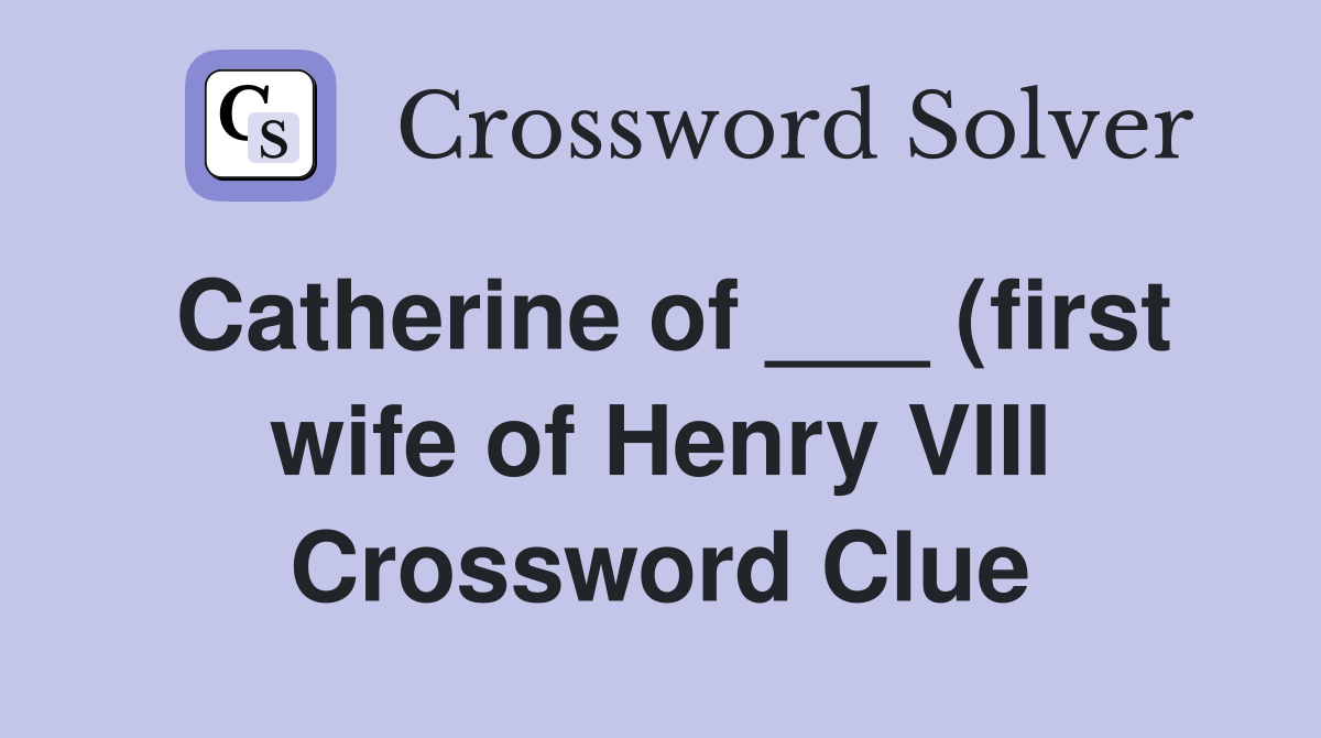 Catherine of (first wife of Henry VIII) Crossword Clue Answers Catherine of (first wife of Henry VIII) Crossword Clue Answers