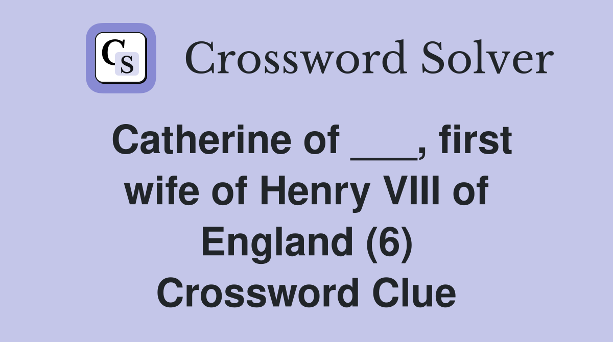 Catherine of ___, first wife of Henry VIII of England (6) Crossword Clue