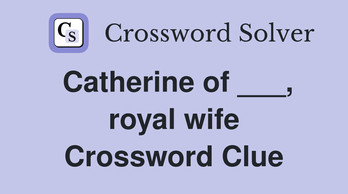 Catherine of ___, royal wife Crossword Clue