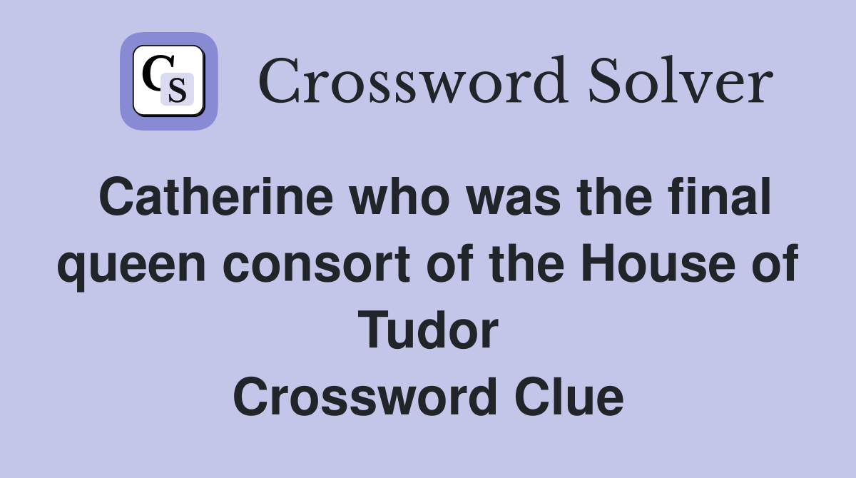 Catherine who was the final queen consort of the House of Tudor Crossword Clue