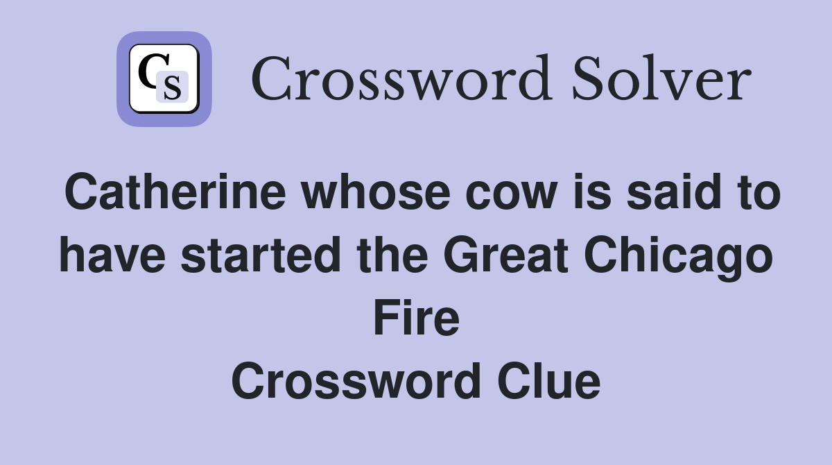 Catherine whose cow is said to have started the Great Chicago Fire Crossword Clue