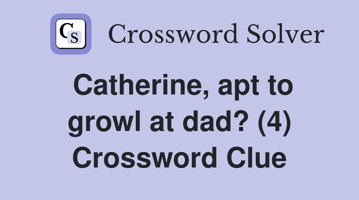Catherine, apt to growl at dad? (4) Crossword Clue