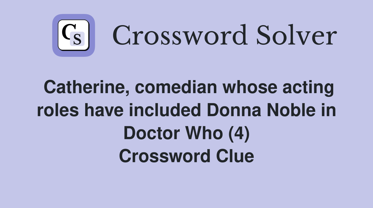 Catherine, comedian whose acting roles have included Donna Noble in Doctor Who (4) Crossword Clue