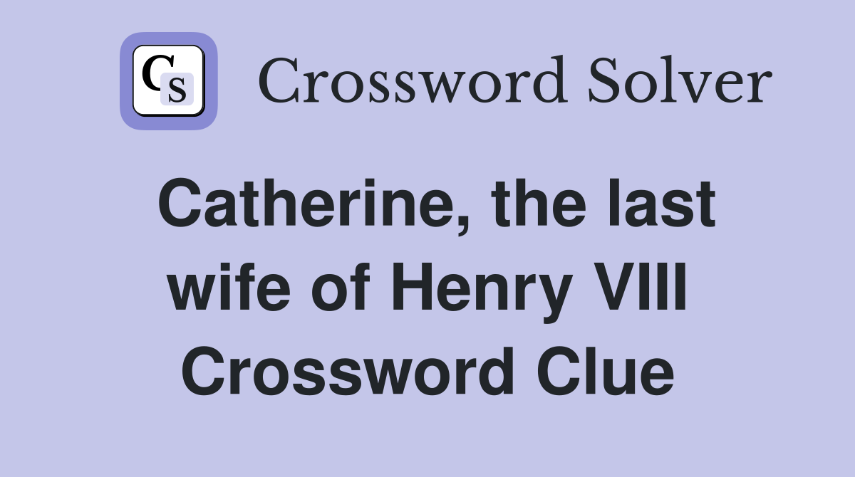 Catherine, the last wife of Henry VIII Crossword Clue