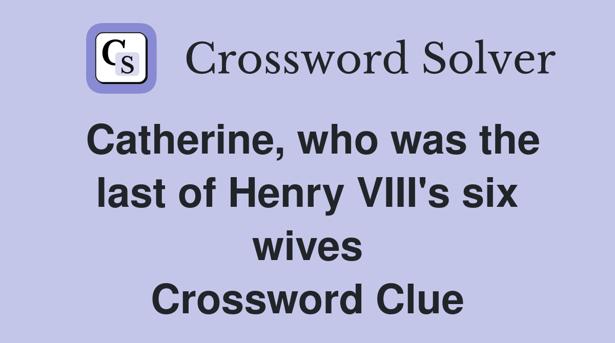Catherine, who was the last of Henry VIII's six wives Crossword Clue