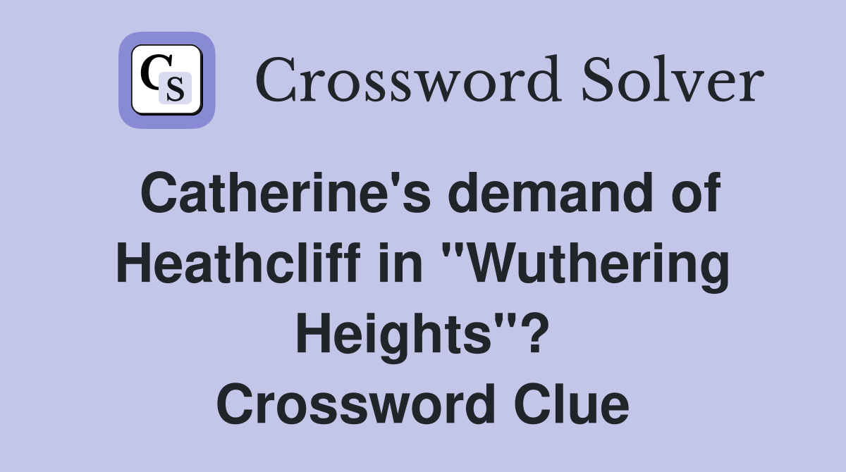 Catherine's demand of Heathcliff in "Wuthering Heights"? Crossword Clue